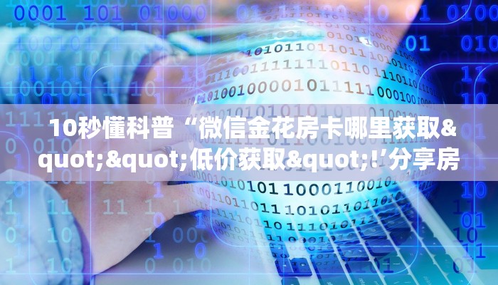  10秒懂科普“微信金花房卡哪里获取""低价获取"!’分享房卡给大家