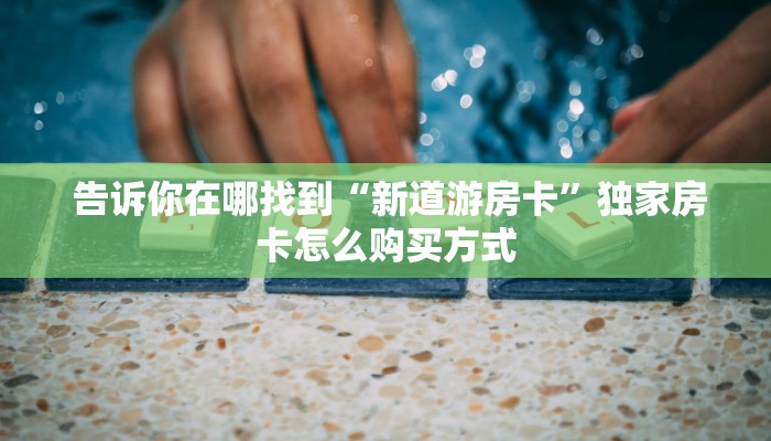  告诉你在哪找到“新道游房卡”独家房卡怎么购买方式