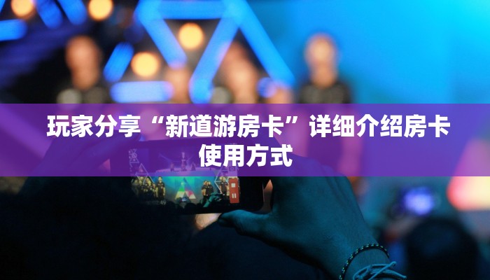  玩家分享“新道游房卡”详细介绍房卡使用方式