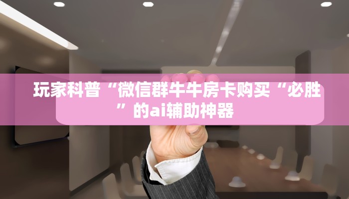 玩家科普“微信群牛牛房卡购买“必胜”的ai辅助神器