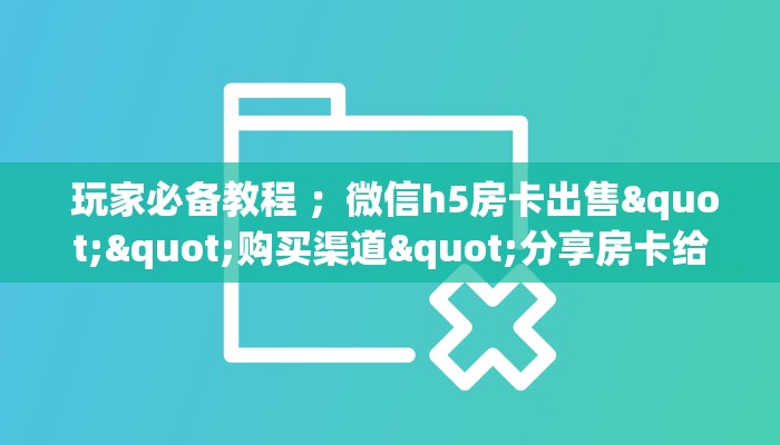  玩家必备教程 ；微信h5房卡出售""购买渠道"分享房卡给大家