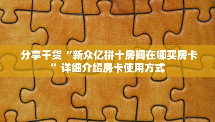  分享干货“新众亿拼十房间在哪买房卡”详细介绍房卡使用方式