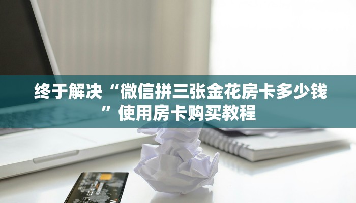  终于解决“微信拼三张金花房卡多少钱”使用房卡购买教程