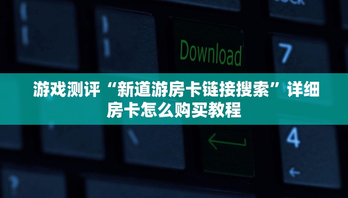  游戏测评“新道游房卡链接	搜索”详细房卡怎么购买教程