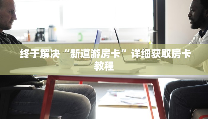 居家必备“新道游房卡链接怎么搞”获取房卡方式 居家必备“新道游房卡链接怎么搞”获取房卡方式