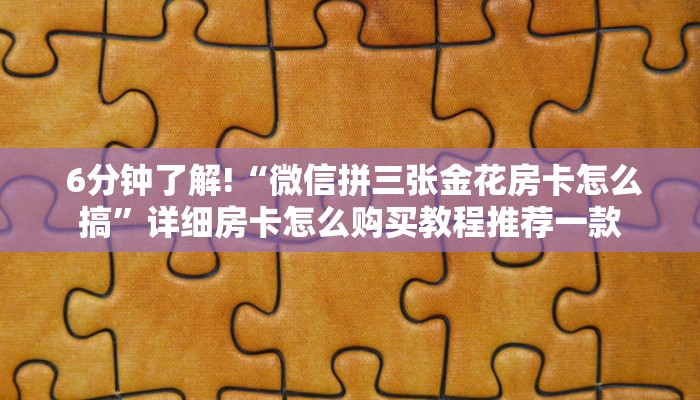6分钟了解!“微信拼三张金花房卡怎么搞”详细房卡怎么购买教程推荐一款 6分钟了解!“微信拼三张金花房卡怎么搞”详细房卡怎么购买教程推荐一款