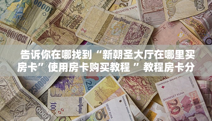  告诉你在哪找到“新朝圣大厅在哪里买房卡”使用房卡购买教程 ”教程房卡分享