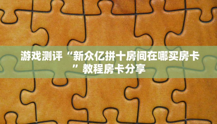 游戏测评“新众亿拼十房间在哪买房卡”教程房卡分享 游戏测评“新众亿拼十房间在哪买房卡”教程房卡分享