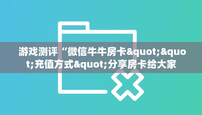  游戏测评“微信牛牛房卡""充值方式"分享房卡给大家