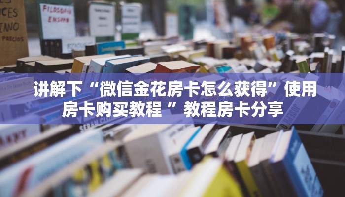  讲解下“微信金花房卡怎么获得”使用房卡购买教程 ”教程房卡分享