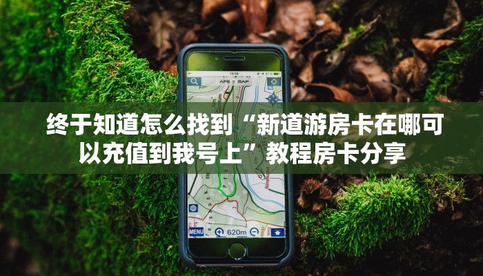  终于知道怎么找到“新道游房卡在哪可以充值到我号上”教程房卡分享