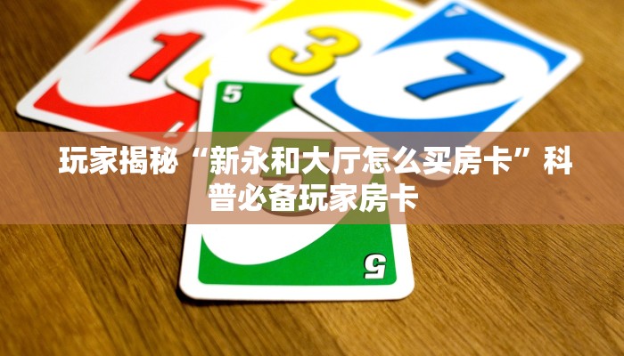  玩家揭秘“新永和大厅怎么买房卡”科普必备玩家房卡