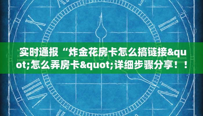 实时通报“炸金花房卡怎么搞链接"怎么弄房卡"详细步骤分享!!! 实时通报“炸金花房卡怎么搞链接"怎么弄房卡"详细步骤分享!!!