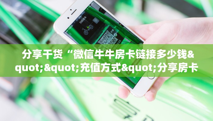  分享干货“微信牛牛房卡链接多少钱""充值方式"分享房卡给大家