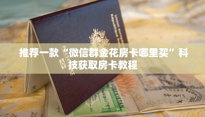 推荐一款“微信群金花房卡哪里买”科技获取房卡教程 推荐一款“微信群金花房卡哪里买”科技获取房卡教程