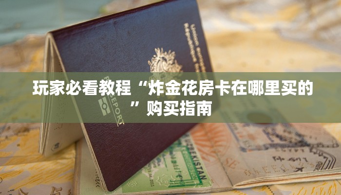  玩家分享“微信海金花房间卡怎么买”科普玩家房卡