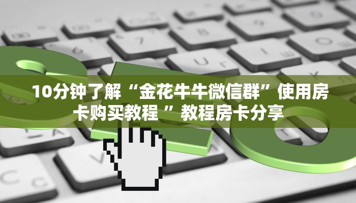  10分钟了解“金花牛牛微信群”使用房卡购买教程 ”教程房卡分享