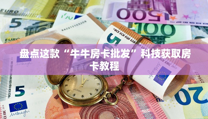  盘点这款“牛牛房卡批发”科技获取房卡教程