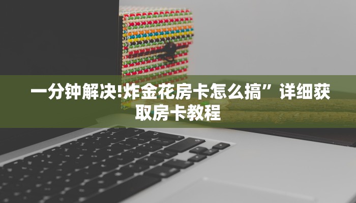  秒懂百科“微信链接h5棋牌房卡"怎么弄房卡"详细步骤分享！！！