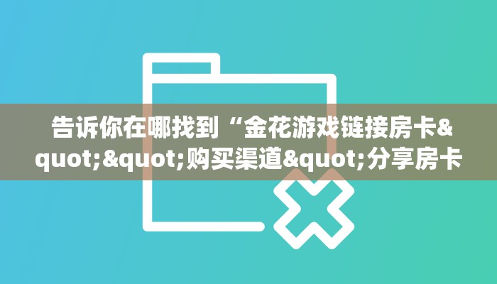 告诉你在哪找到“金花游戏链接房卡""购买渠道"分享房卡给大家 告诉你在哪找到“金花游戏链接房卡""购买渠道"分享房卡给大家