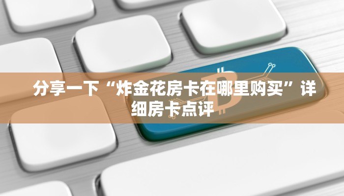  分享一下“炸金花房卡在哪里购买”详细房卡点评