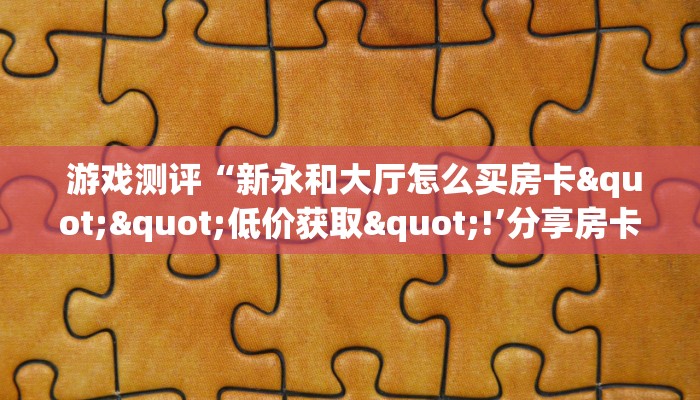  游戏测评“新永和大厅怎么买房卡""低价获取"!’分享房卡给大家