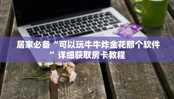  居家必备“可以玩牛牛炸金花那个软件”详细获取房卡教程