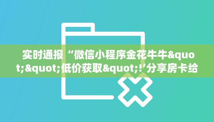  实时通报“微信小程序金花牛牛""低价获取"!’分享房卡给大家