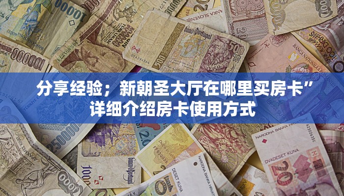  分享经验；新朝圣大厅在哪里买房卡”详细介绍房卡使用方式