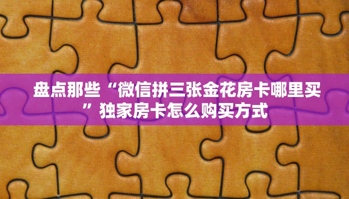 盘点那些“微信拼三张金花房卡哪里买”独家房卡怎么购买方式