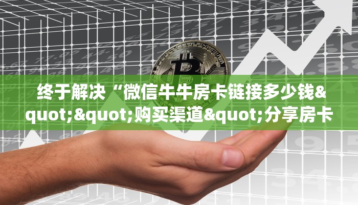  终于解决“微信牛牛房卡链接多少钱""购买渠道"分享房卡给大家