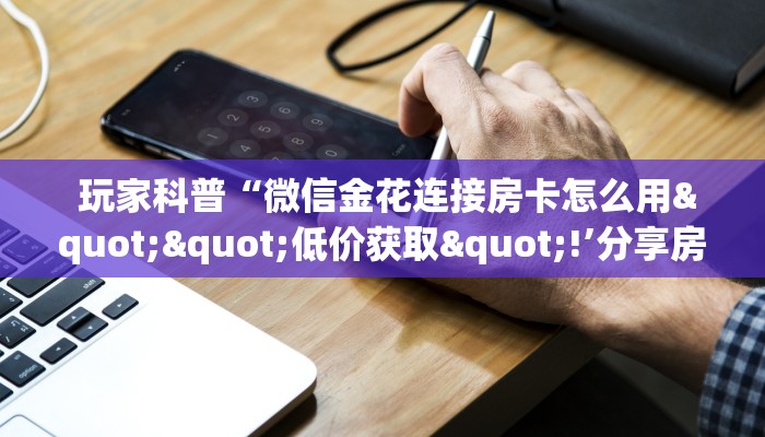  玩家科普“微信金花连接房卡怎么用""低价获取"!’分享房卡给大家