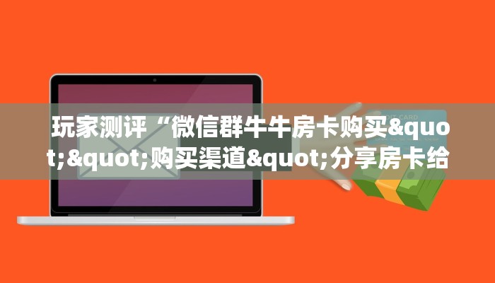  玩家测评“微信群牛牛房卡购买""购买渠道"分享房卡给大家