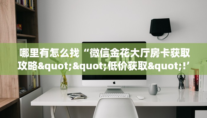  哪里有怎么找“微信金花大厅房卡获取攻略""低价获取"!’分享房卡给大家