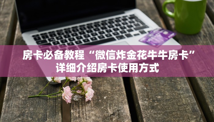  房卡必备教程“微信炸金花牛牛房卡”详细介绍房卡使用方式