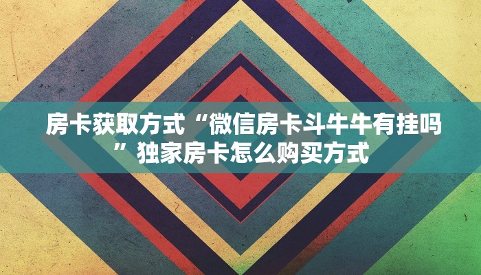  房卡获取方式“微信房卡斗牛牛有挂吗”独家房卡怎么购买方式