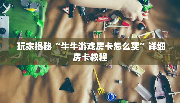  玩家揭秘“牛牛游戏房卡怎么买”详细房卡教程