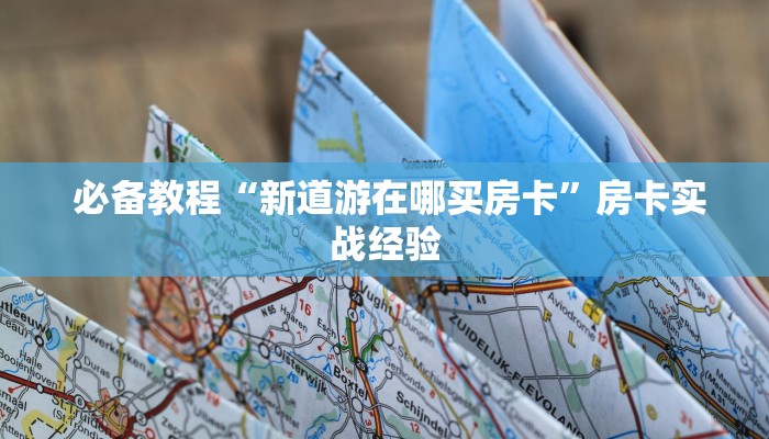  必备教程“新道游在哪买房卡”房卡实战经验