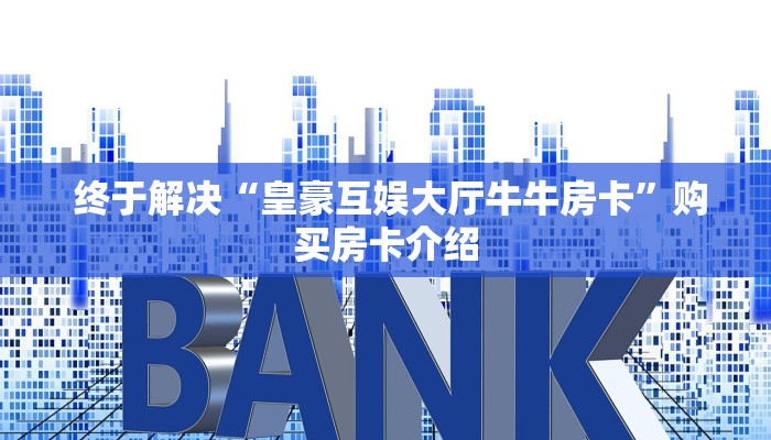  终于解决“皇豪互娱大厅牛牛房卡”购买房卡介绍