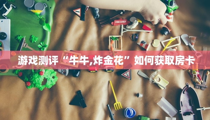  必备教程“炸金花房卡怎么搞链接”房卡使用大全