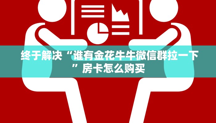  终于解决“谁有金花牛牛微信群拉一下”房卡怎么购买