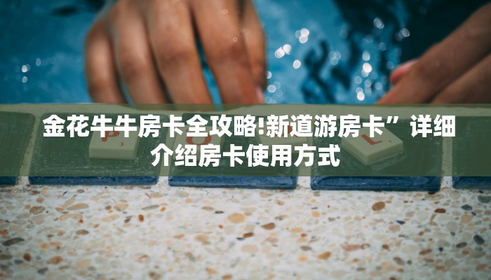 金花牛牛房卡全攻略!新道游房卡”详细介绍房卡使用方式 金花牛牛房卡全攻略!新道游房卡”详细介绍房卡使用方式