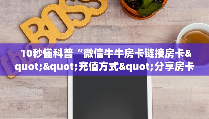  10秒懂科普“微信牛牛房卡链接房卡""充值方式"分享房卡给大家