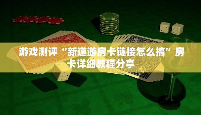 游戏测评“新道游房卡链接怎么搞”房卡详细教程分享