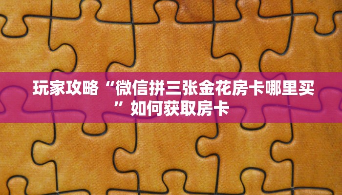  玩家攻略“微信拼三张金花房卡哪里买”如何获取房卡
