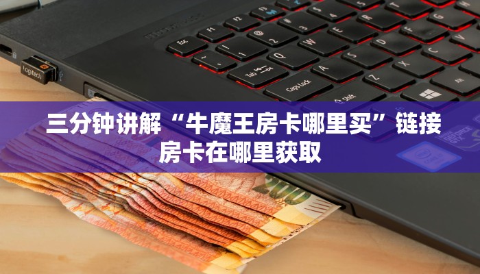  三分钟讲解“牛魔王房卡哪里买”链接房卡在哪里获取
