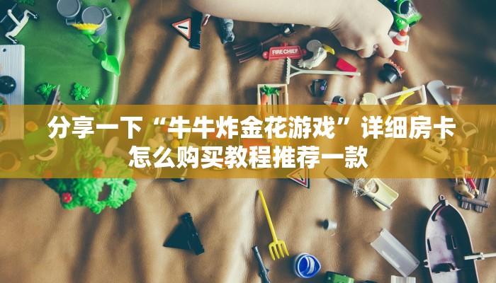  分享一下“牛牛炸金花游戏”详细房卡怎么购买教程推荐一款