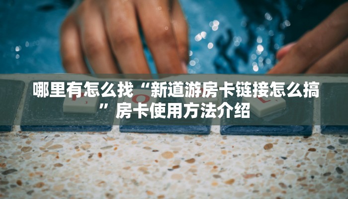 哪里有怎么找“新道游房卡链接怎么搞”房卡使用方法介绍