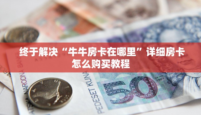  终于解决“牛牛房卡在哪里”详细房卡怎么购买教程