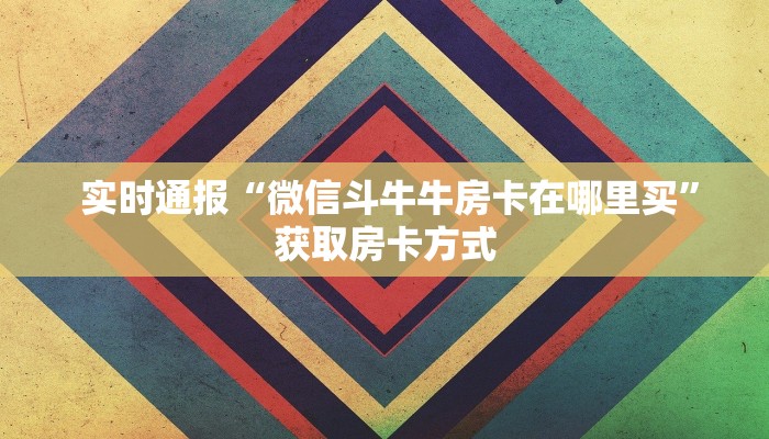  实时通报“微信斗牛牛房卡在哪里买”获取房卡方式